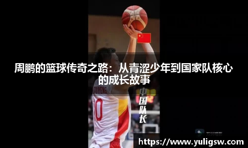 周鹏的篮球传奇之路：从青涩少年到国家队核心的成长故事