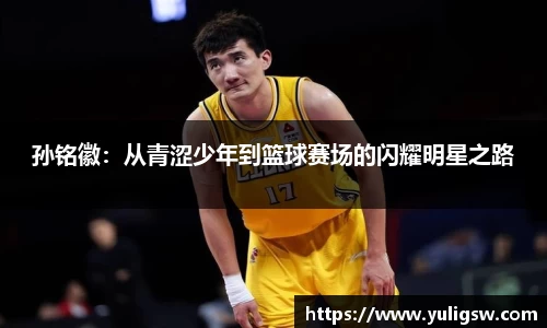 孙铭徽：从青涩少年到篮球赛场的闪耀明星之路