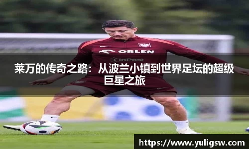 莱万的传奇之路：从波兰小镇到世界足坛的超级巨星之旅